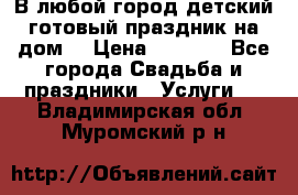 В любой город детский готовый праздник на дом! › Цена ­ 3 000 - Все города Свадьба и праздники » Услуги   . Владимирская обл.,Муромский р-н